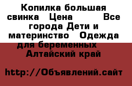 Копилка большая свинка › Цена ­ 300 - Все города Дети и материнство » Одежда для беременных   . Алтайский край